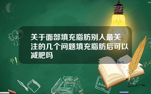 关于面部填充脂肪别人最关注的几个问题填充脂肪后可以减肥吗