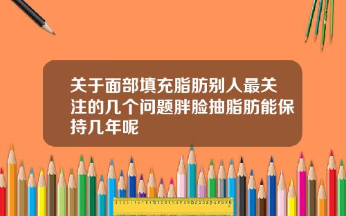 关于面部填充脂肪别人最关注的几个问题胖脸抽脂肪能保持几年呢