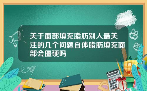 关于面部填充脂肪别人最关注的几个问题自体脂肪填充面部会僵硬吗