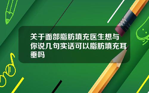 关于面部脂肪填充医生想与你说几句实话可以脂肪填充耳垂吗