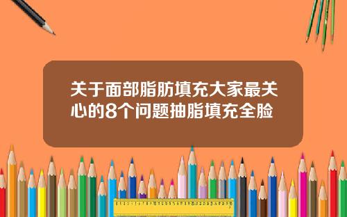 关于面部脂肪填充大家最关心的8个问题抽脂填充全脸