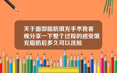关于面部脂肪填充手术我客观分享一下整个过程的感受填充脂肪后多久可以洗脸
