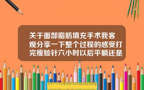 关于面部脂肪填充手术我客观分享一下整个过程的感受打完瘦脸针六小时以后平躺还是侧躺