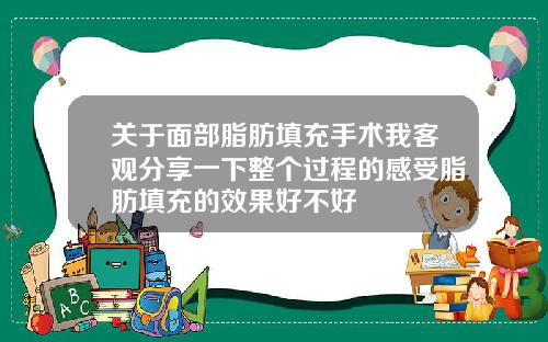 关于面部脂肪填充手术我客观分享一下整个过程的感受脂肪填充的效果好不好