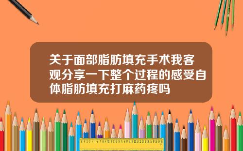 关于面部脂肪填充手术我客观分享一下整个过程的感受自体脂肪填充打麻药疼吗