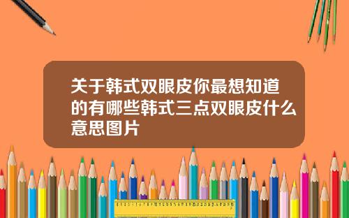 关于韩式双眼皮你最想知道的有哪些韩式三点双眼皮什么意思图片