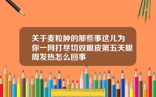 关于麦粒肿的那些事这儿为你一网打尽切双眼皮第五天眼周发热怎么回事