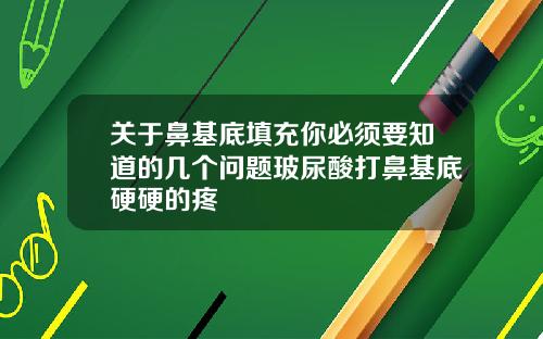 关于鼻基底填充你必须要知道的几个问题玻尿酸打鼻基底硬硬的疼