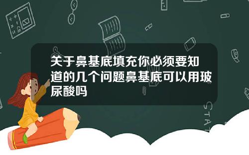 关于鼻基底填充你必须要知道的几个问题鼻基底可以用玻尿酸吗