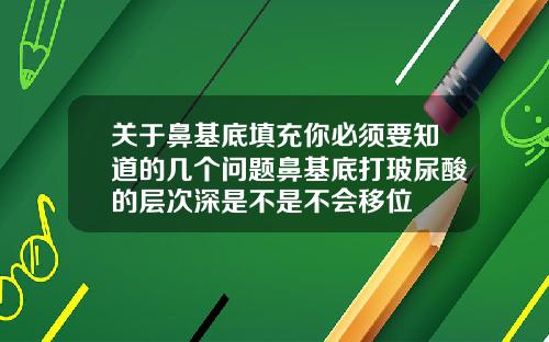 关于鼻基底填充你必须要知道的几个问题鼻基底打玻尿酸的层次深是不是不会移位