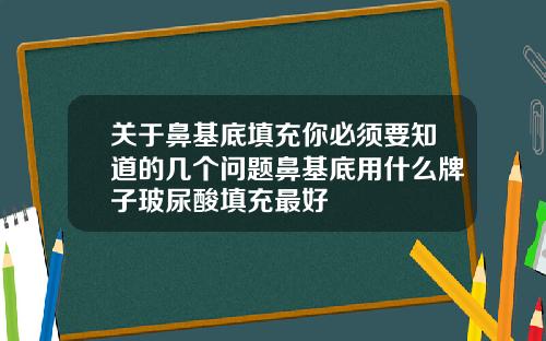 关于鼻基底填充你必须要知道的几个问题鼻基底用什么牌子玻尿酸填充最好
