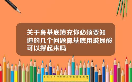 关于鼻基底填充你必须要知道的几个问题鼻基底用玻尿酸可以撑起来吗