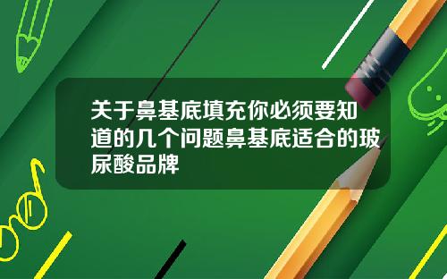 关于鼻基底填充你必须要知道的几个问题鼻基底适合的玻尿酸品牌