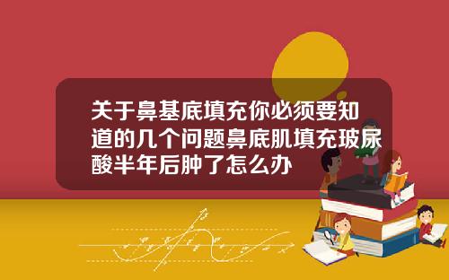 关于鼻基底填充你必须要知道的几个问题鼻底肌填充玻尿酸半年后肿了怎么办