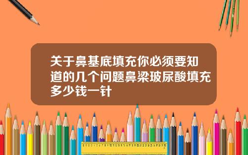 关于鼻基底填充你必须要知道的几个问题鼻梁玻尿酸填充多少钱一针