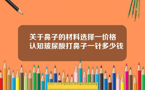 关于鼻子的材料选择一价格认知玻尿酸打鼻子一针多少钱