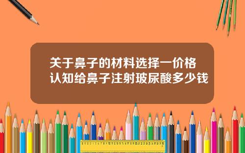 关于鼻子的材料选择一价格认知给鼻子注射玻尿酸多少钱
