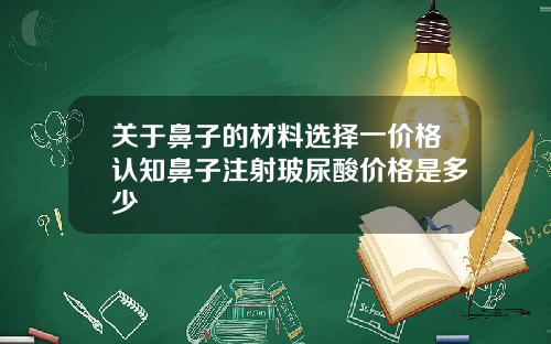 关于鼻子的材料选择一价格认知鼻子注射玻尿酸价格是多少