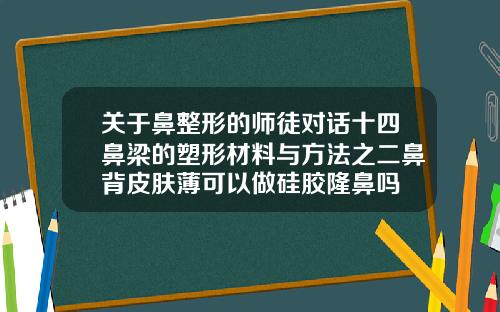 关于鼻整形的师徒对话十四鼻梁的塑形材料与方法之二鼻背皮肤薄可以做硅胶隆鼻吗