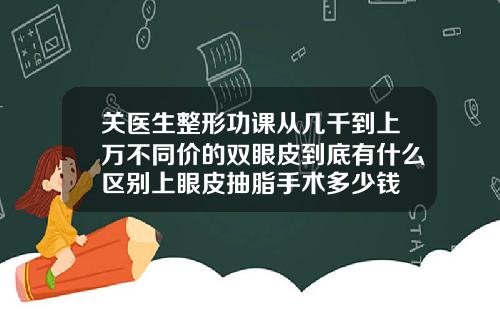 关医生整形功课从几千到上万不同价的双眼皮到底有什么区别上眼皮抽脂手术多少钱