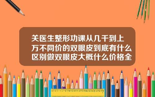关医生整形功课从几千到上万不同价的双眼皮到底有什么区别做双眼皮大概什么价格全切