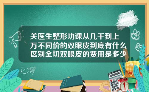 关医生整形功课从几千到上万不同价的双眼皮到底有什么区别全切双眼皮的费用是多少