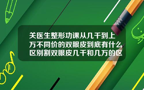 关医生整形功课从几千到上万不同价的双眼皮到底有什么区别割双眼皮几千和几万的区别