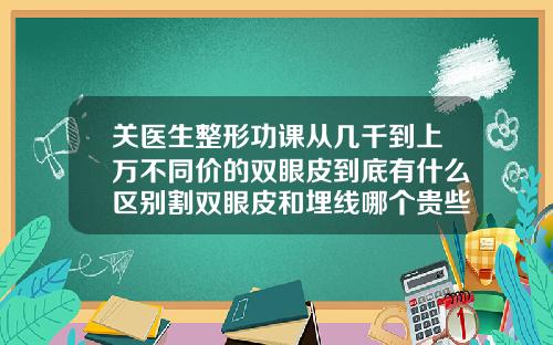 关医生整形功课从几千到上万不同价的双眼皮到底有什么区别割双眼皮和埋线哪个贵些