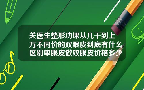 关医生整形功课从几千到上万不同价的双眼皮到底有什么区别单眼皮做双眼皮价格多少