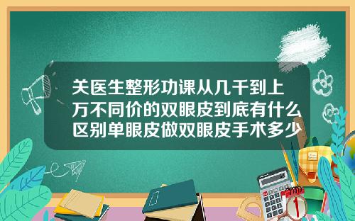 关医生整形功课从几千到上万不同价的双眼皮到底有什么区别单眼皮做双眼皮手术多少钱