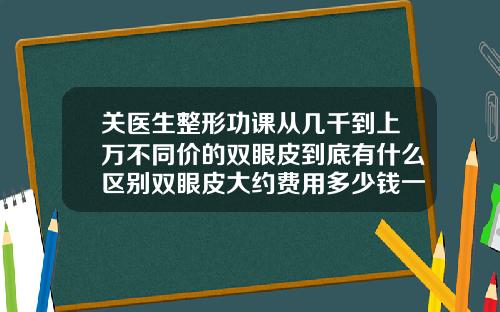 关医生整形功课从几千到上万不同价的双眼皮到底有什么区别双眼皮大约费用多少钱一次