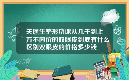 关医生整形功课从几千到上万不同价的双眼皮到底有什么区别双眼皮的价格多少钱