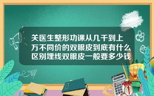 关医生整形功课从几千到上万不同价的双眼皮到底有什么区别埋线双眼皮一般要多少钱啊