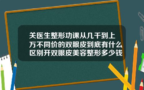 关医生整形功课从几千到上万不同价的双眼皮到底有什么区别开双眼皮美容整形多少钱