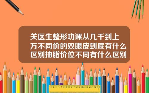 关医生整形功课从几千到上万不同价的双眼皮到底有什么区别抽脂价位不同有什么区别
