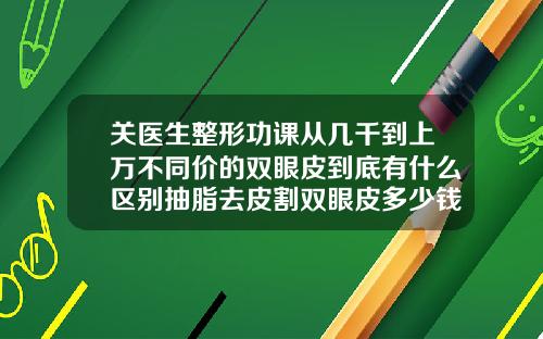 关医生整形功课从几千到上万不同价的双眼皮到底有什么区别抽脂去皮割双眼皮多少钱