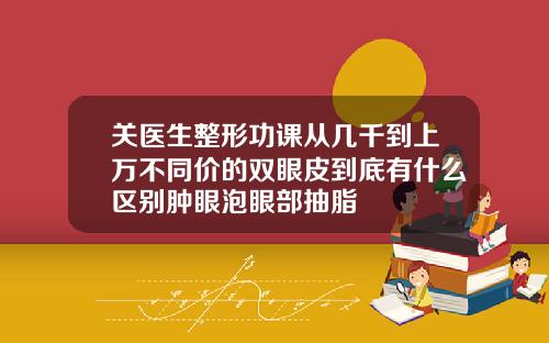 关医生整形功课从几千到上万不同价的双眼皮到底有什么区别肿眼泡眼部抽脂