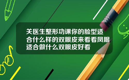 关医生整形功课你的脸型适合什么样的双眼皮来看看凤眼适合做什么双眼皮好看