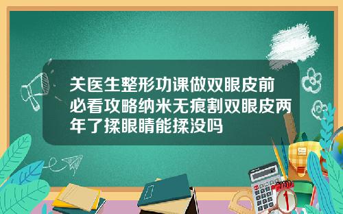 关医生整形功课做双眼皮前必看攻略纳米无痕割双眼皮两年了揉眼睛能揉没吗