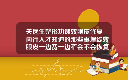 关医生整形功课双眼皮修复内行人才知道的那些事埋线双眼皮一边宽一边窄会不会恢复好