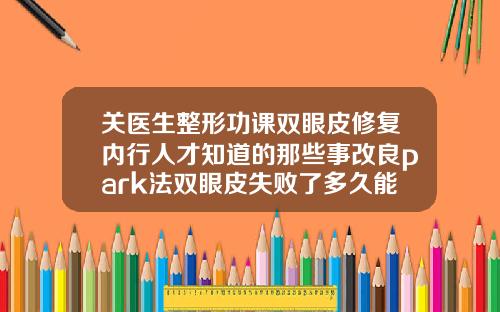 关医生整形功课双眼皮修复内行人才知道的那些事改良park法双眼皮失败了多久能修复