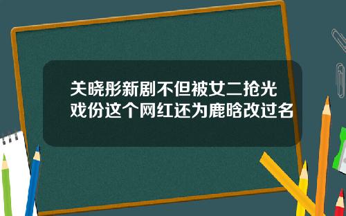 关晓彤新剧不但被女二抢光戏份这个网红还为鹿晗改过名