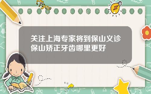 关注上海专家将到保山义诊保山矫正牙齿哪里更好