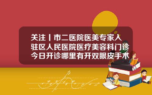 关注丨市二医院医美专家入驻区人民医院医疗美容科门诊今日开诊哪里有开双眼皮手术的地方
