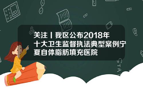 关注丨我区公布2018年十大卫生监督执法典型案例宁夏自体脂肪填充医院