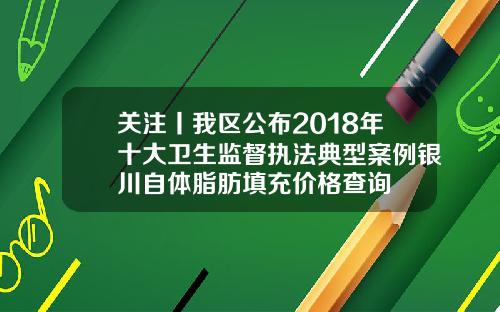 关注丨我区公布2018年十大卫生监督执法典型案例银川自体脂肪填充价格查询