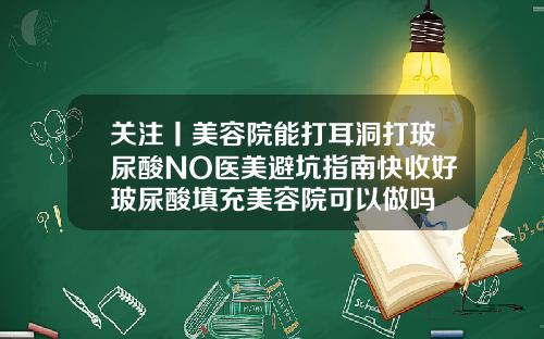 关注丨美容院能打耳洞打玻尿酸NO医美避坑指南快收好玻尿酸填充美容院可以做吗