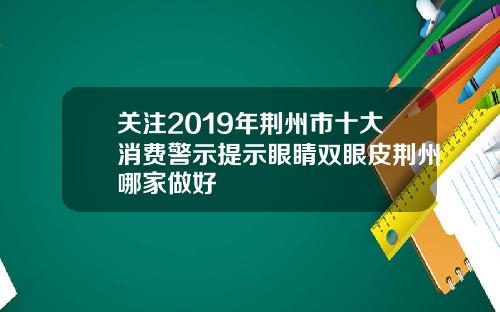 关注2019年荆州市十大消费警示提示眼睛双眼皮荆州哪家做好