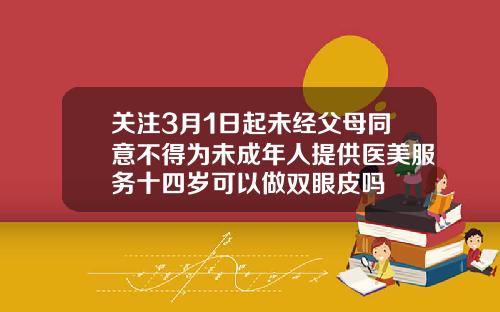 关注3月1日起未经父母同意不得为未成年人提供医美服务十四岁可以做双眼皮吗