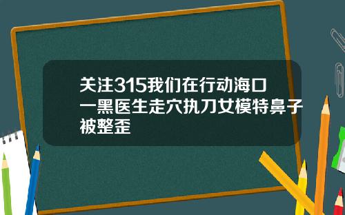关注315我们在行动海口一黑医生走穴执刀女模特鼻子被整歪